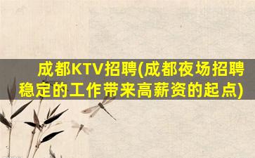 成都KTV招聘(成都夜场招聘稳定的工作带来高薪资的起点)